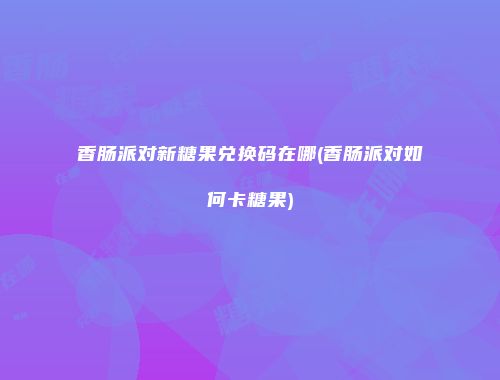 香肠派对新糖果兑换码在哪(香肠派对如何卡糖果)