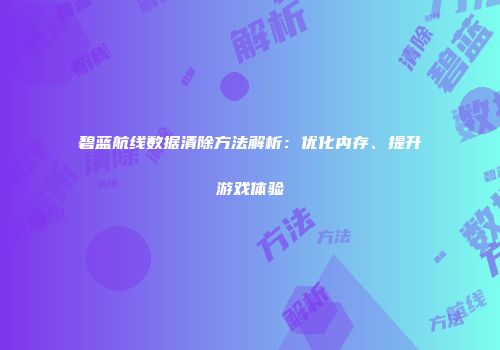 碧蓝航线数据清除方法解析：优化内存、提升游戏体验