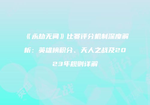 《永劫无间》比赛评分机制深度解析：英雄榜积分、天人之战及2023年规则详解