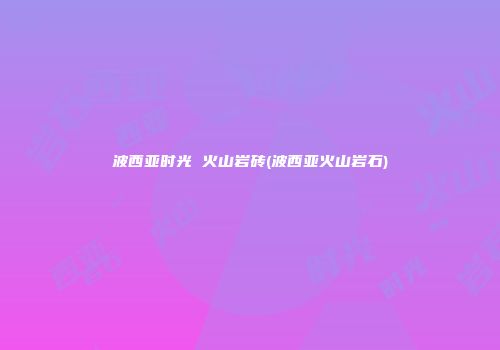 波西亚时光 火山岩砖(波西亚火山岩石)