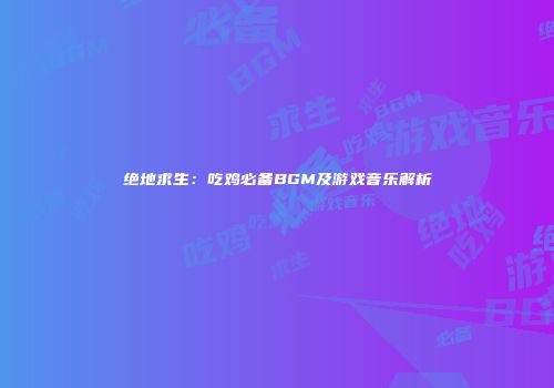 绝地求生：吃鸡必备BGM及游戏音乐解析