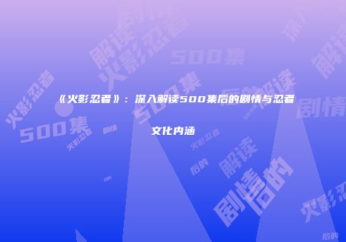 《火影忍者》：深入解读500集后的剧情与忍者文化内涵