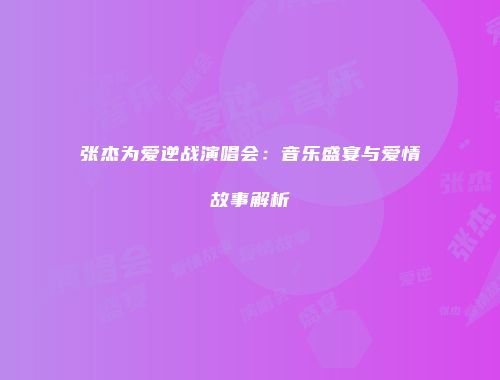 张杰为爱逆战演唱会：音乐盛宴与爱情故事解析