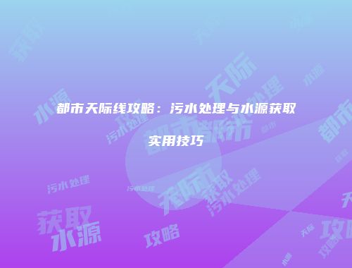 都市天际线攻略：污水处理与水源获取实用技巧