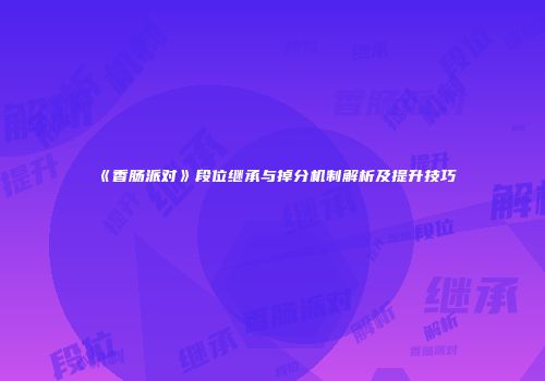 《香肠派对》段位继承与掉分机制解析及提升技巧