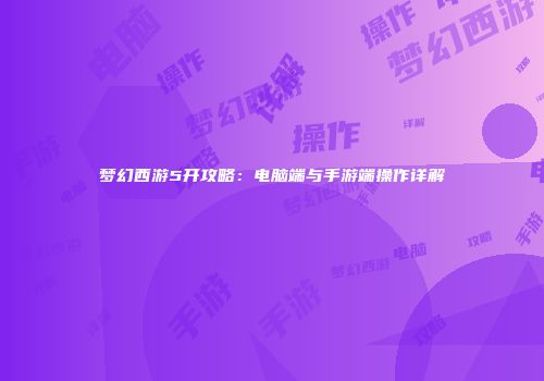 梦幻西游5开攻略：电脑端与手游端操作详解