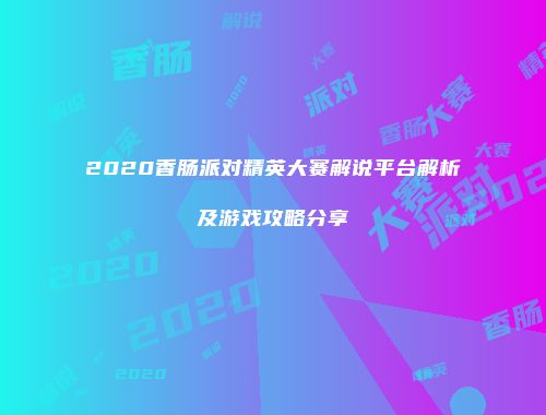 2020香肠派对精英大赛解说平台解析及游戏攻略分享