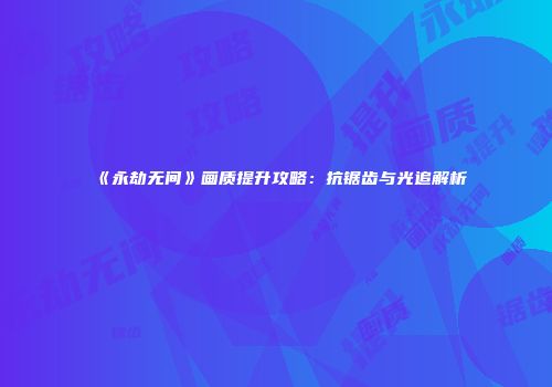 《永劫无间》画质提升攻略：抗锯齿与光追解析