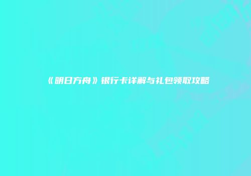 《明日方舟》银行卡详解与礼包领取攻略
