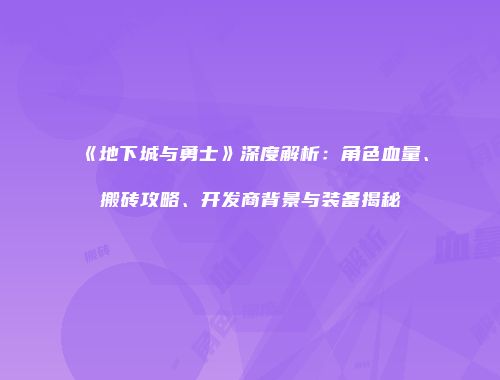 《地下城与勇士》深度解析：角色血量、搬砖攻略、开发商背景与装备揭秘