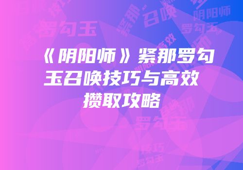 《阴阳师》紧那罗勾玉召唤技巧与高效攒取攻略