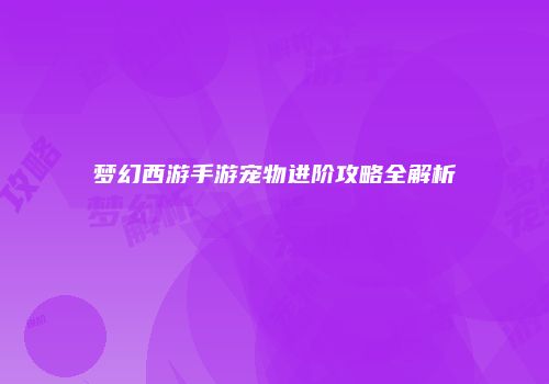 梦幻西游手游宠物进阶攻略全解析