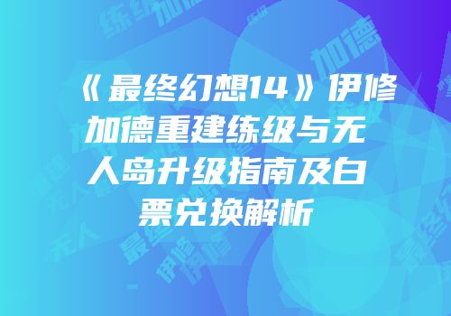 《最终幻想14》伊修加德重建练级与无人岛升级指南及白票兑换解析