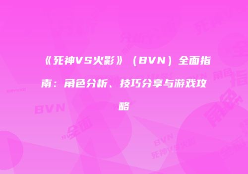 《死神VS火影》（BVN）全面指南：角色分析、技巧分享与游戏攻略