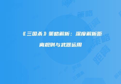 《三国杀》策略解析：深度解析距离规则与武器运用