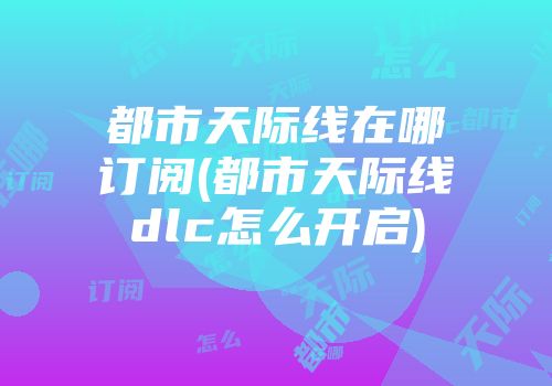 都市天际线在哪订阅(都市天际线dlc怎么开启)