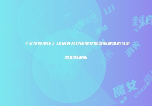 《艾尔登法环》UI消失及封印魔女废墟解救攻略与游戏机制解析