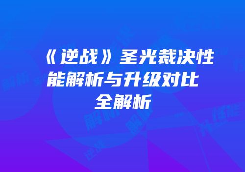 《逆战》圣光裁决性能解析与升级对比全解析