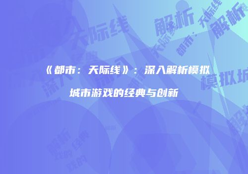 《都市：天际线》：深入解析模拟城市游戏的经典与创新