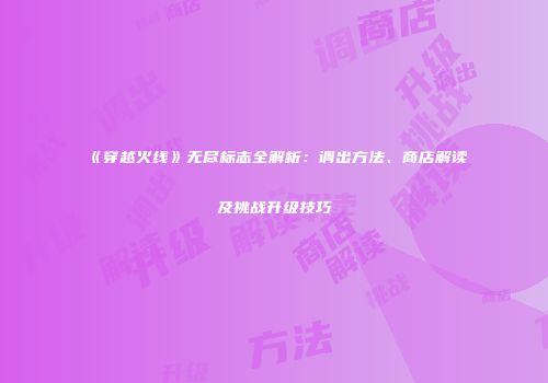《穿越火线》无尽标志全解析：调出方法、商店解读及挑战升级技巧