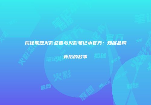 揭秘联想火影忍者与火影笔记本官方：知名品牌背后的故事