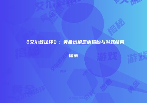 《艾尔登法环》：黄金树根恩惠揭秘与游戏结局探索