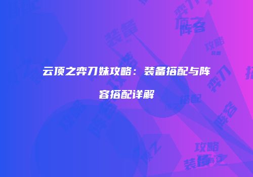 云顶之弈刀妹攻略：装备搭配与阵容搭配详解