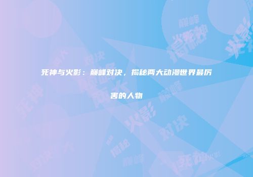 死神与火影：巅峰对决，揭秘两大动漫世界最厉害的人物