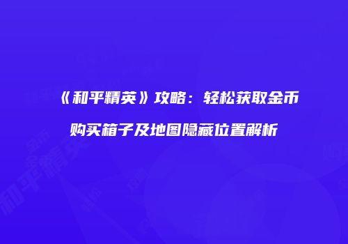 《和平精英》攻略：轻松获取金币购买箱子及地图隐藏位置解析