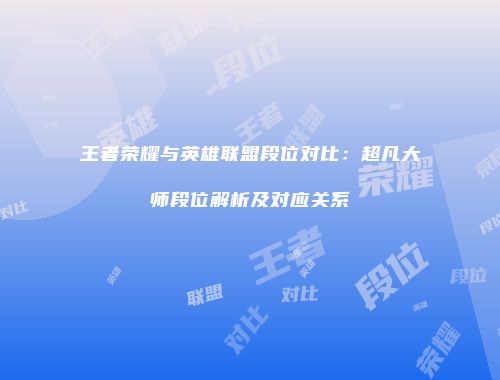 王者荣耀与英雄联盟段位对比：超凡大师段位解析及对应关系