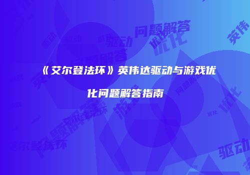 《艾尔登法环》英伟达驱动与游戏优化问题解答指南