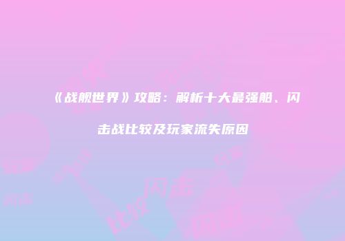 《战舰世界》攻略：解析十大最强船、闪击战比较及玩家流失原因