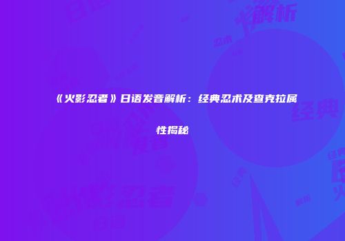 《火影忍者》日语发音解析：经典忍术及查克拉属性揭秘