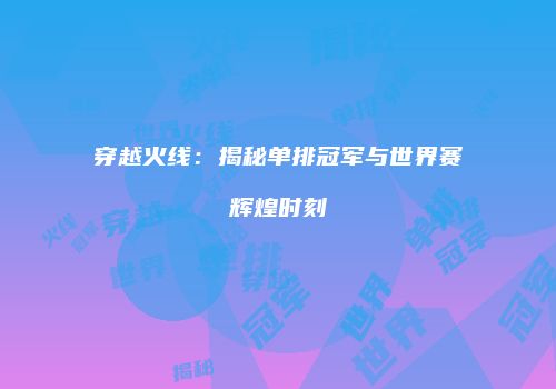 穿越火线：揭秘单排冠军与世界赛辉煌时刻