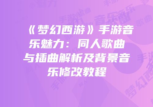 《梦幻西游》手游音乐魅力：同人歌曲与插曲解析及背景音乐修改教程