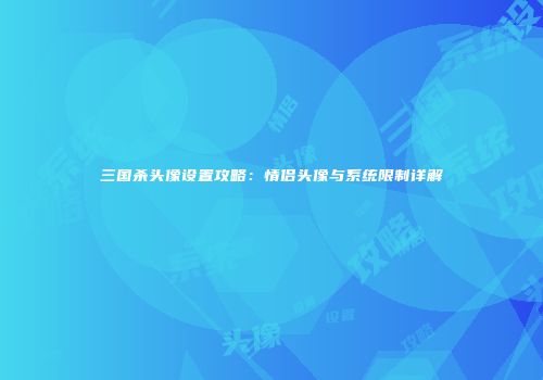 三国杀头像设置攻略：情侣头像与系统限制详解