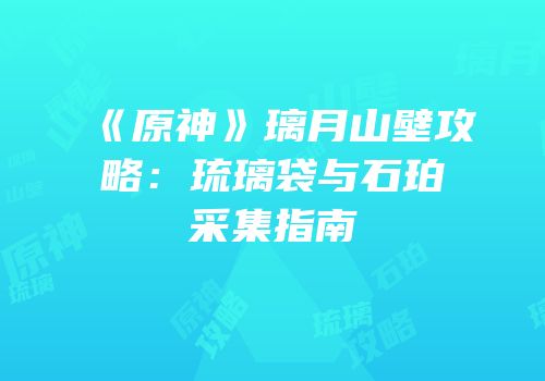 《原神》璃月山壁攻略：琉璃袋与石珀采集指南