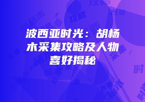 波西亚时光：胡杨木采集攻略及人物喜好揭秘