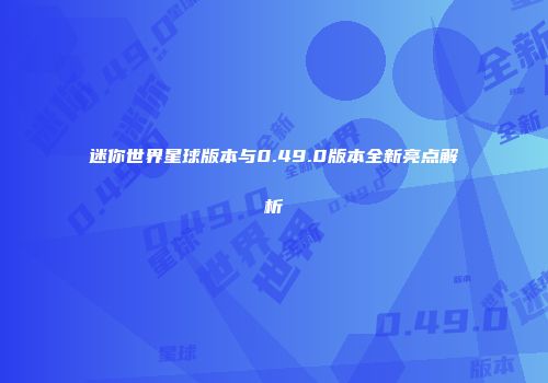 迷你世界星球版本与0.49.0版本全新亮点解析