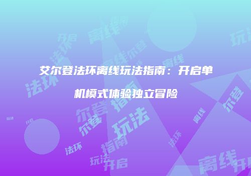 艾尔登法环离线玩法指南：开启单机模式体验独立冒险