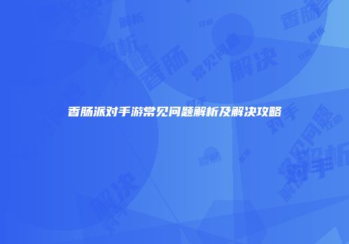 香肠派对手游常见问题解析及解决攻略