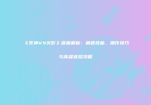 《死神VS火影》深度解析：角色技能、操作技巧与高级连招攻略