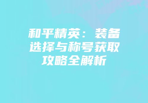 和平精英：装备选择与称号获取攻略全解析