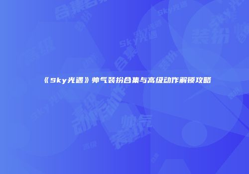 《Sky光遇》帅气装扮合集与高级动作解锁攻略