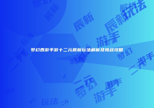 梦幻西游手游十二元辰新玩法解析及挑战攻略