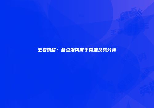 王者荣耀：盘点强势射手英雄及其分析