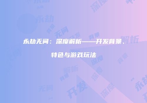 永劫无间：深度解析——开发背景、特色与游戏玩法