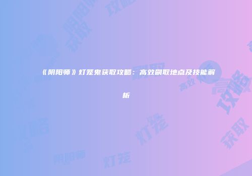 《阴阳师》灯笼鬼获取攻略：高效刷取地点及技能解析
