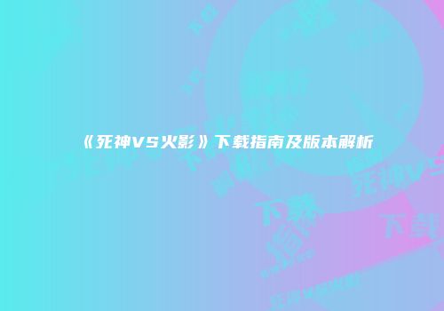 《死神VS火影》下载指南及版本解析