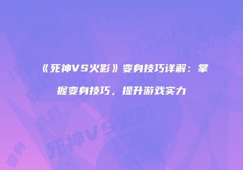 《死神VS火影》变身技巧详解：掌握变身技巧，提升游戏实力